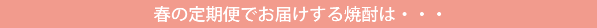 春の定期便でお届けする焼酎は・・